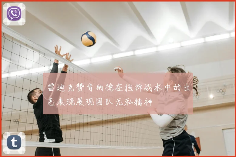 雷迪克赞肯纳德在挡拆战术中的出色表现展现团队无私精神