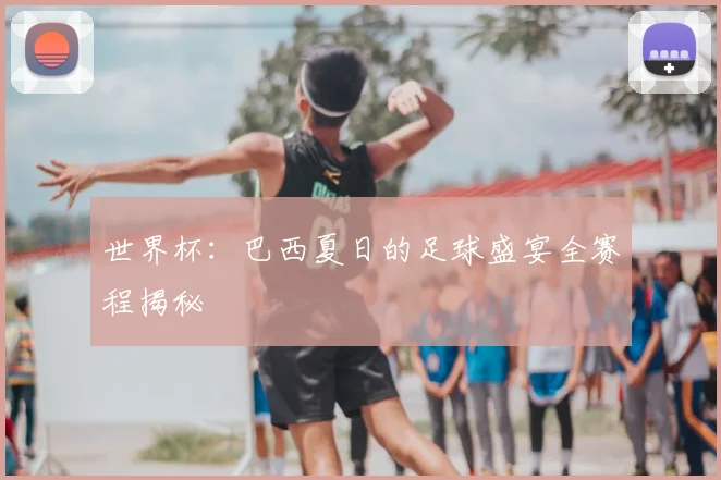 世界杯：巴西夏日的足球盛宴全赛程揭秘