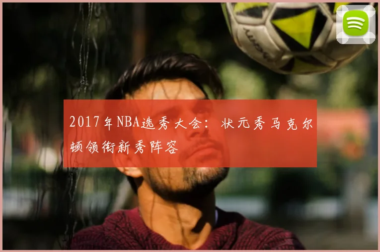 2017年NBA选秀大会:状元秀马克尔顿领衔新秀阵容