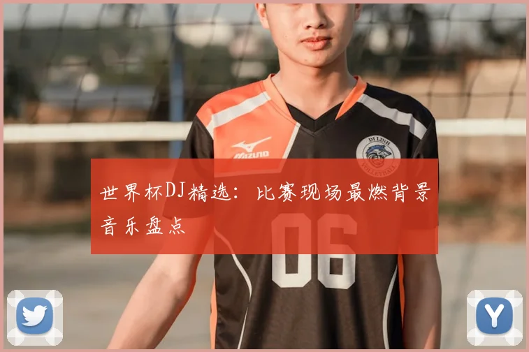 世界杯DJ精选：比赛现场最燃背景音乐盘点