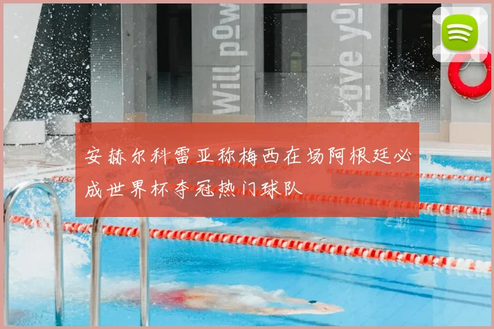 安赫尔科雷亚称梅西在场阿根廷必成世界杯夺冠热门球队