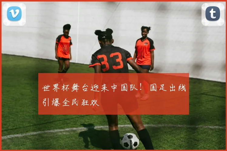 世界杯舞台迎来中国队！国足出线引爆全民狂欢