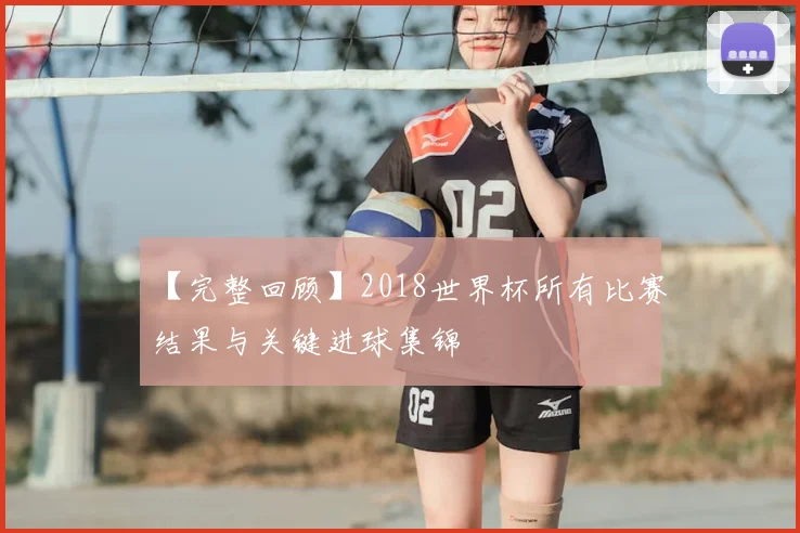 【完整回顾】2018世界杯所有比赛结果与关键进球集锦