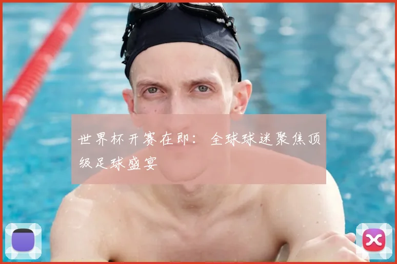 世界杯开赛在即：全球球迷聚焦顶级足球盛宴