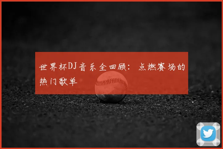 世界杯DJ音乐全回顾：点燃赛场的热门歌单