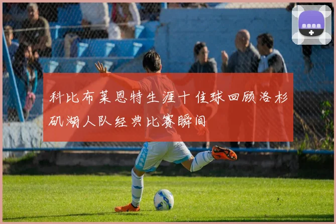 科比布莱恩特生涯十佳球回顾洛杉矶湖人队经典比赛瞬间