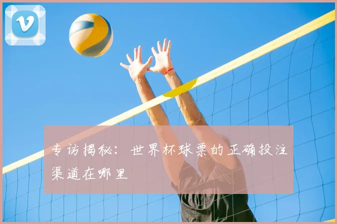 专访揭秘:世界杯球票的正确投注渠道在哪里