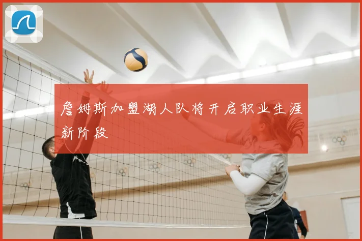 詹姆斯加盟湖人队将开启职业生涯新阶段