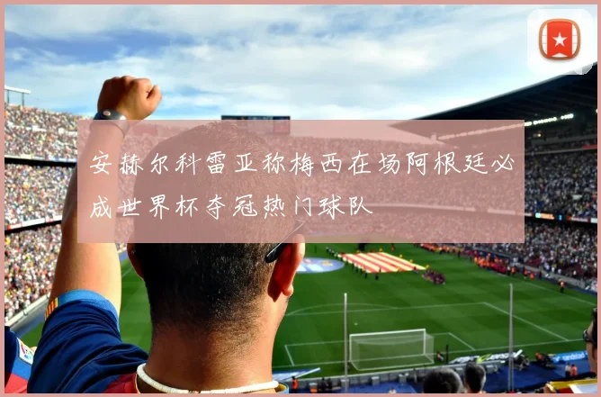 安赫尔科雷亚称梅西在场阿根廷必成世界杯夺冠热门球队