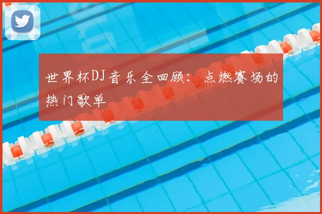 世界杯DJ音乐全回顾：点燃赛场的热门歌单