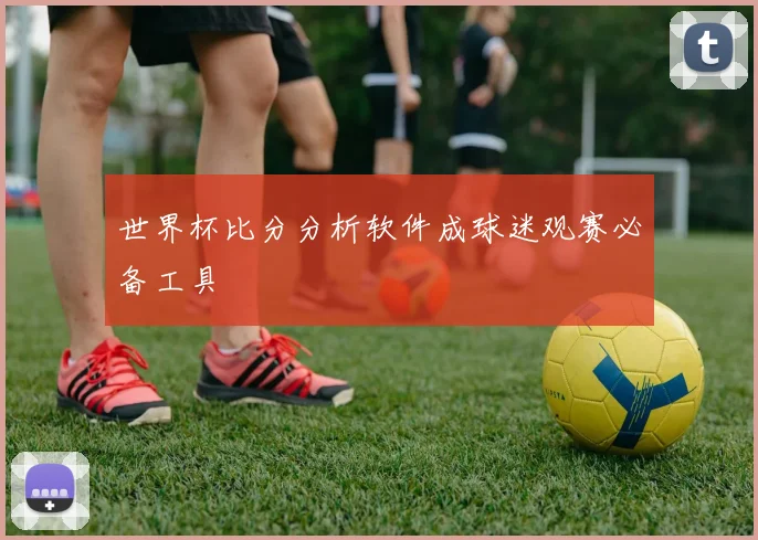 世界杯比分分析软件成球迷观赛必备工具