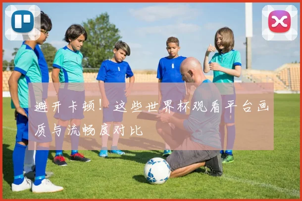 避开卡顿！这些世界杯观看平台画质与流畅度对比