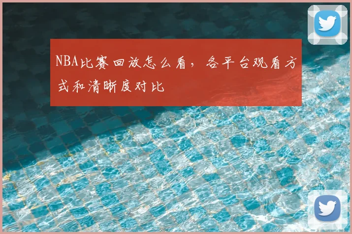 NBA比赛回放怎么看,各平台观看方式和清晰度对比