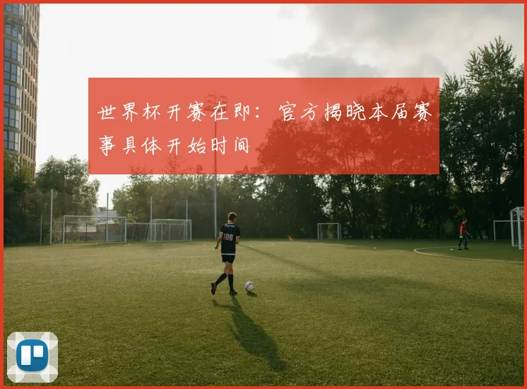 世界杯开赛在即:官方揭晓本届赛事具体开始时间