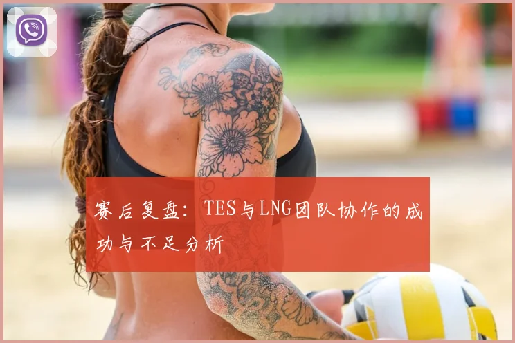 赛后复盘：TES与LNG团队协作的成功与不足分析