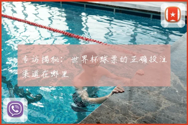 专访揭秘:世界杯球票的正确投注渠道在哪里