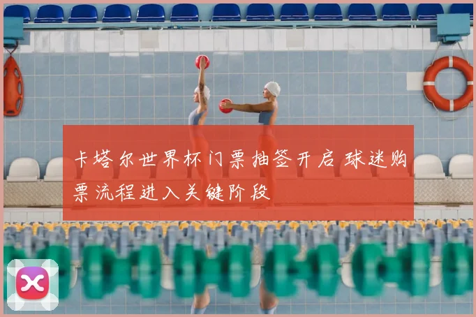 卡塔尔世界杯门票抽签开启 球迷购票流程进入关键阶段