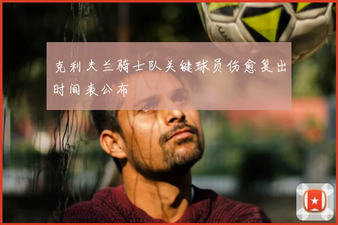 克利夫兰骑士队关键球员伤愈复出时间表公布