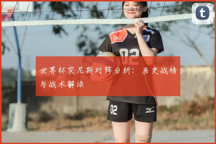 世界杯突尼斯对阵分析：历史战绩与战术解读