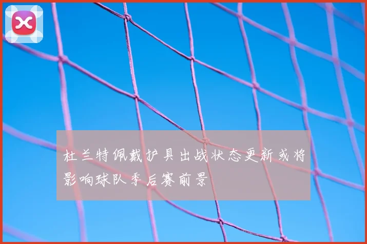 杜兰特佩戴护具出战状态更新或将影响球队季后赛前景