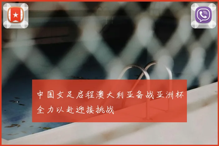 中国女足启程澳大利亚备战亚洲杯全力以赴迎接挑战