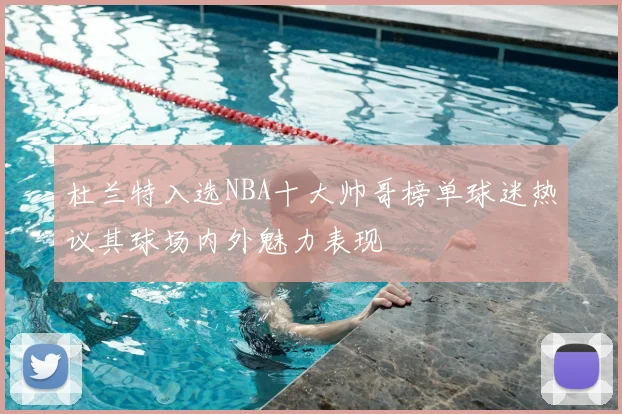 杜兰特入选NBA十大帅哥榜单球迷热议其球场内外魅力表现