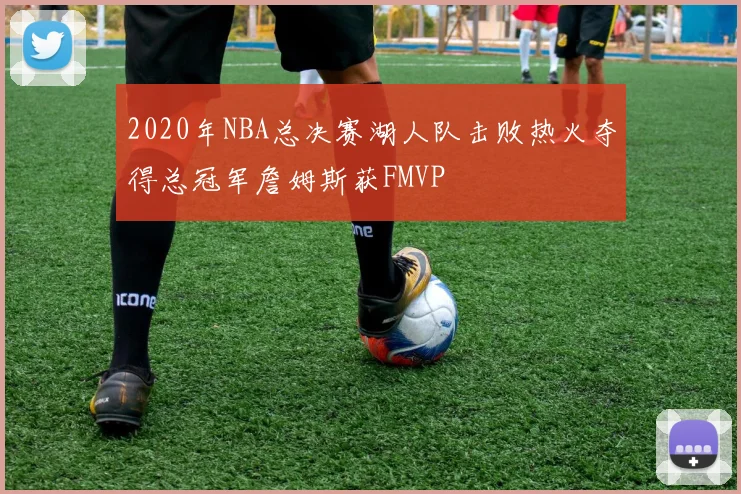 2020年NBA总决赛湖人队击败热火夺得总冠军詹姆斯获FMVP