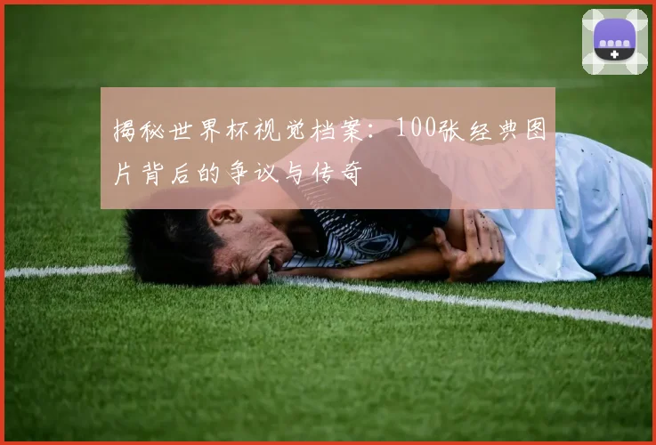 揭秘世界杯视觉档案：100张经典图片背后的争议与传奇