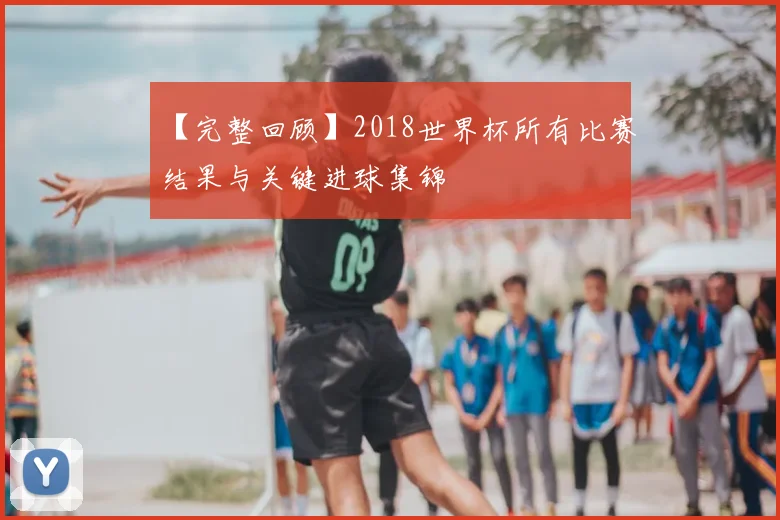 【完整回顾】2018世界杯所有比赛结果与关键进球集锦