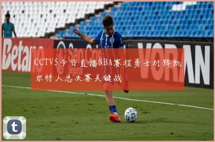CCTV5今日直播NBA赛程勇士对阵凯尔特人总决赛关键战
