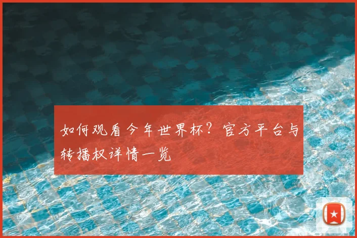 如何观看今年世界杯？官方平台与转播权详情一览