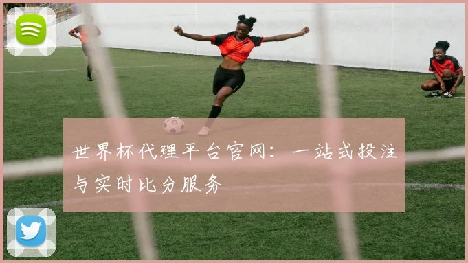 世界杯代理平台官网:一站式投注与实时比分服务