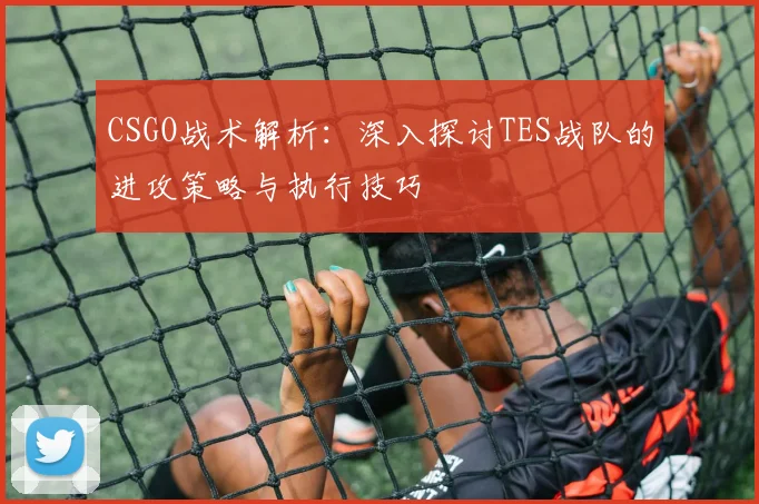 CSGO战术解析：深入探讨TES战队的进攻策略与执行技巧