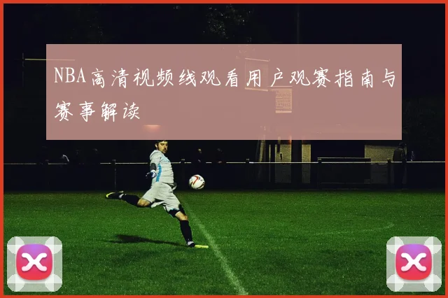 NBA高清视频线观看用户观赛指南与赛事解读