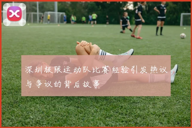 深圳极限运动队比赛经验引发热议与争议的背后故事