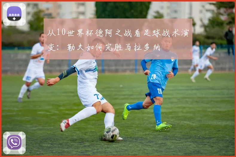 从10世界杯德阿之战看足球战术演变：勒夫如何完胜马拉多纳