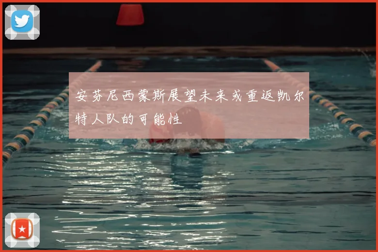 安芬尼西蒙斯展望未来或重返凯尔特人队的可能性