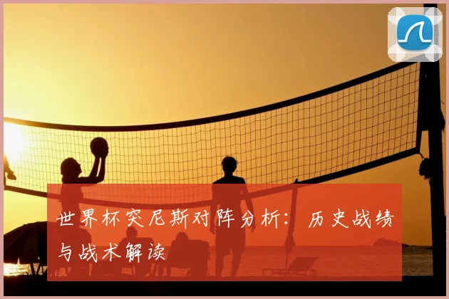 世界杯突尼斯对阵分析:历史战绩与战术解读