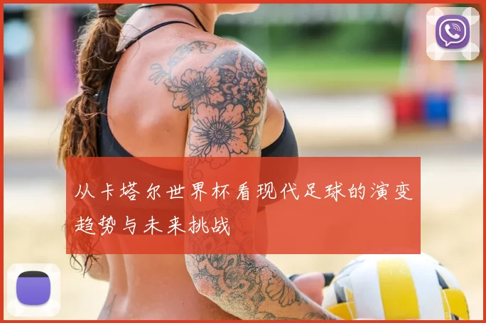 从卡塔尔世界杯看现代足球的演变趋势与未来挑战