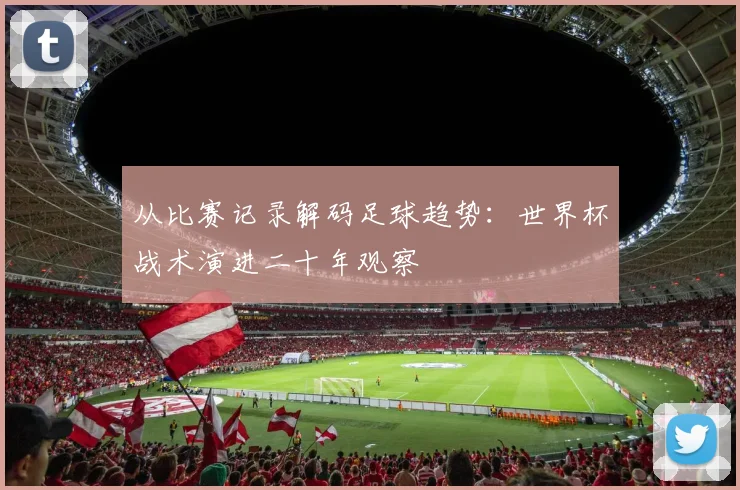 从比赛记录解码足球趋势:世界杯战术演进二十年观察