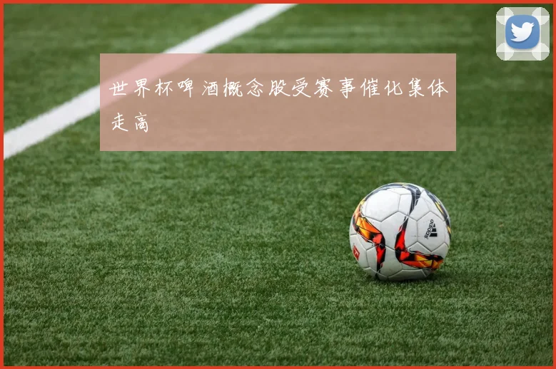 世界杯啤酒概念股受赛事催化集体走高