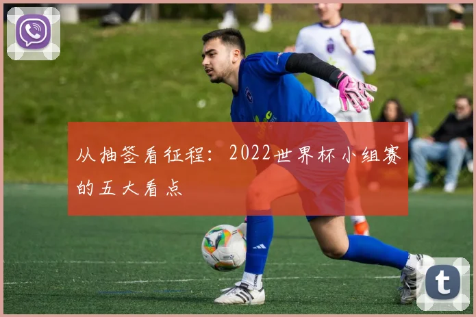 从抽签看征程：2022世界杯小组赛的五大看点