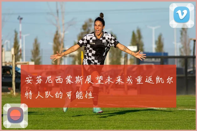安芬尼西蒙斯展望未来或重返凯尔特人队的可能性