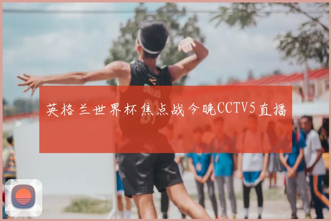 英格兰世界杯焦点战今晚CCTV5直播