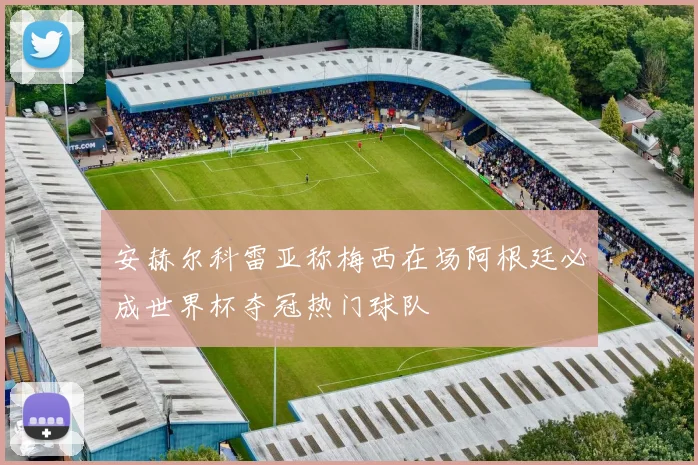 安赫尔科雷亚称梅西在场阿根廷必成世界杯夺冠热门球队