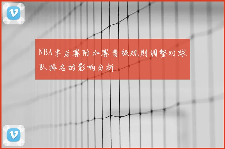 NBA季后赛附加赛晋级规则调整对球队排名的影响分析