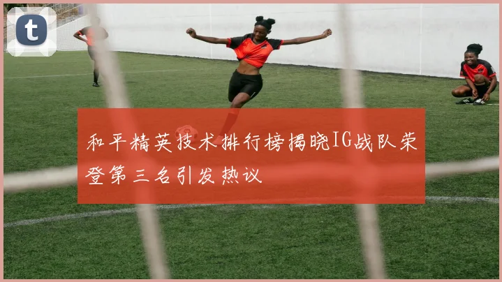 和平精英技术排行榜揭晓IG战队荣登第三名引发热议
