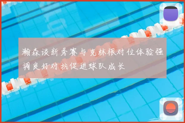 瀚森谈新秀赛与克林根对位体验强调良好对抗促进球队成长