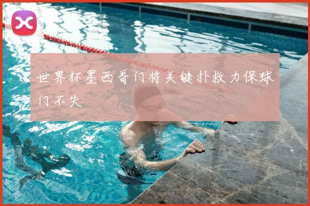 世界杯墨西哥门将关键扑救力保球门不失