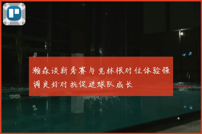 瀚森谈新秀赛与克林根对位体验强调良好对抗促进球队成长